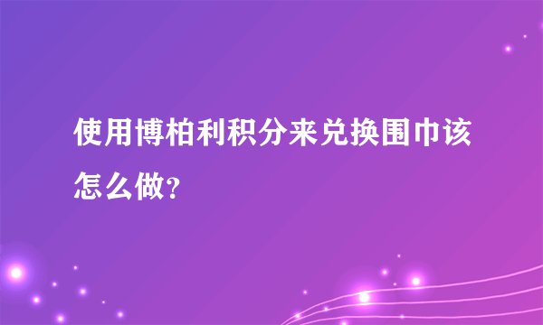 使用博柏利积分来兑换围巾该怎么做？
