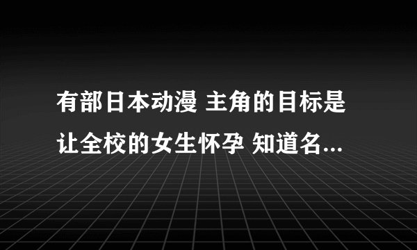 有部日本动漫 主角的目标是让全校的女生怀孕 知道名字叫什么吗？