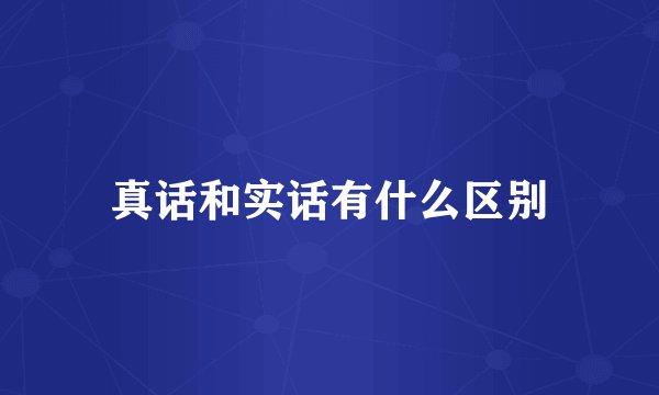 真话和实话有什么区别