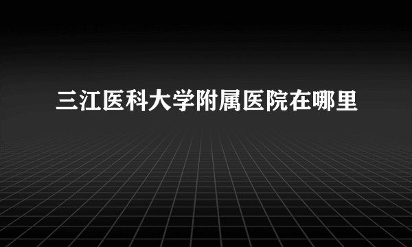 三江医科大学附属医院在哪里