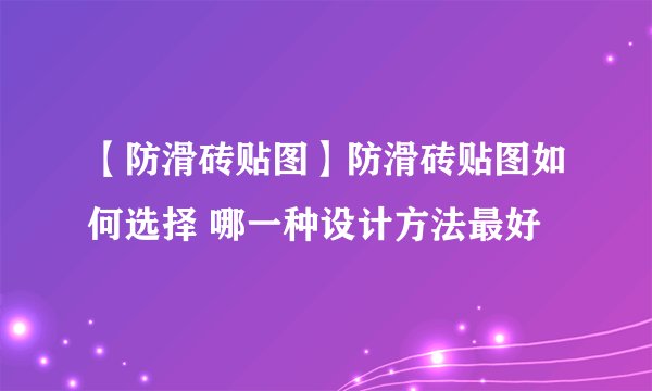 【防滑砖贴图】防滑砖贴图如何选择 哪一种设计方法最好
