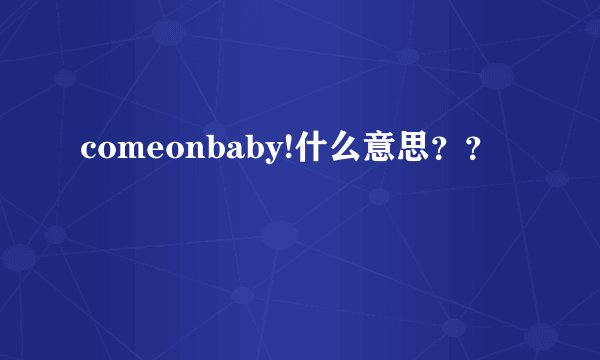 comeonbaby!什么意思？？