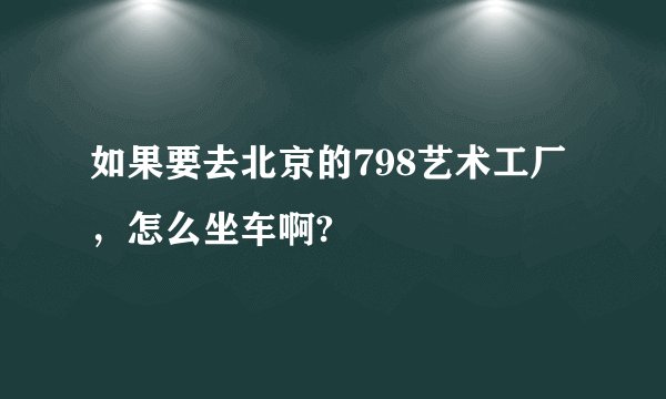 如果要去北京的798艺术工厂，怎么坐车啊?
