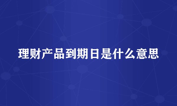 理财产品到期日是什么意思