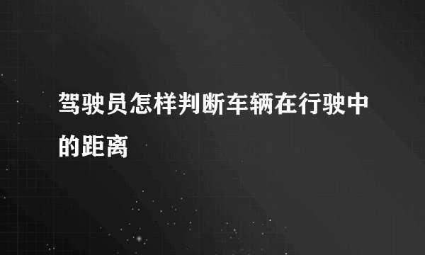 驾驶员怎样判断车辆在行驶中的距离