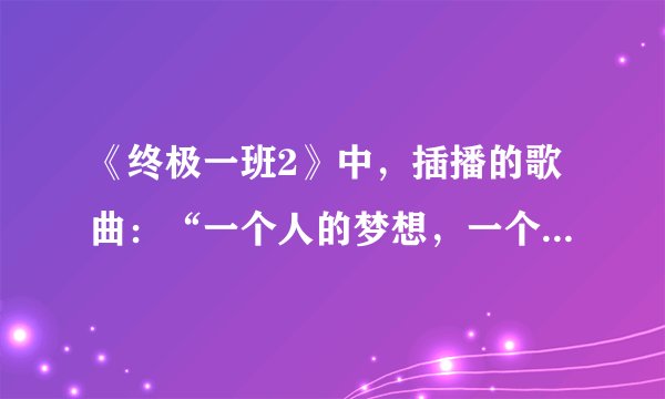 《终极一班2》中，插播的歌曲：“一个人的梦想，一个人的作为，一个人想着一个人....”歌名叫什么啊？