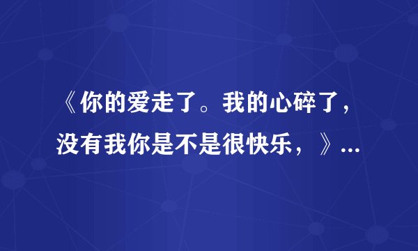 《你的爱走了。我的心碎了，没有我你是不是很快乐，》这是什么歌的个词
