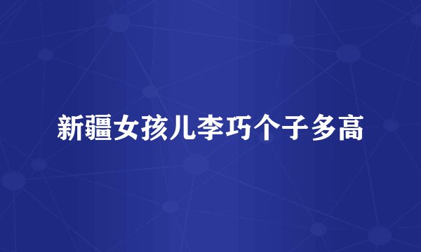 新疆女孩儿李巧个子多高