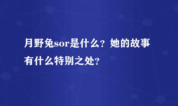 月野兔sor是什么？她的故事有什么特别之处？