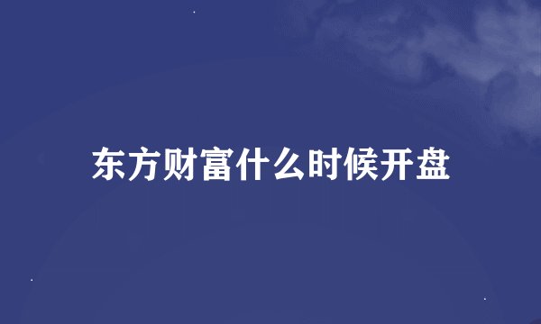 东方财富什么时候开盘