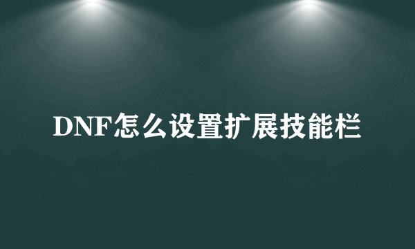 DNF怎么设置扩展技能栏