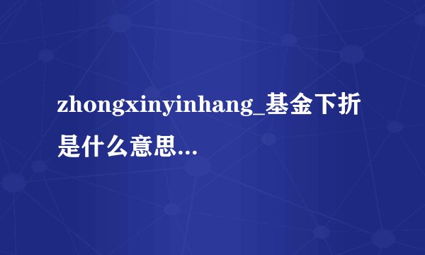 zhongxinyinhang_基金下折是什么意思320007