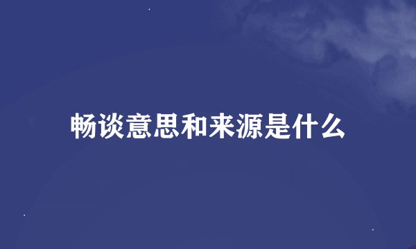畅谈意思和来源是什么