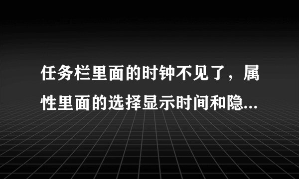 任务栏里面的时钟不见了，属性里面的选择显示时间和隐藏不活动图标都不能选择了，变成灰色的了
