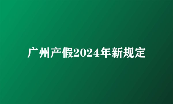广州产假2024年新规定
