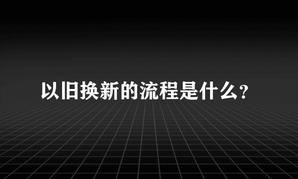 以旧换新的流程是什么？