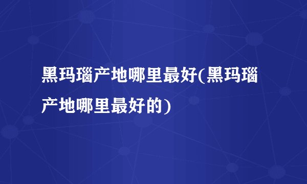 黑玛瑙产地哪里最好(黑玛瑙产地哪里最好的)