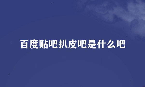 百度贴吧扒皮吧是什么吧