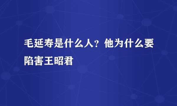 毛延寿是什么人？他为什么要陷害王昭君