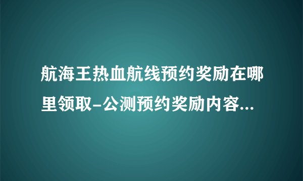 航海王热血航线预约奖励在哪里领取-公测预约奖励内容领取地址一览