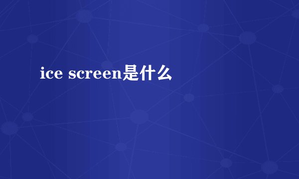 ice screen是什么