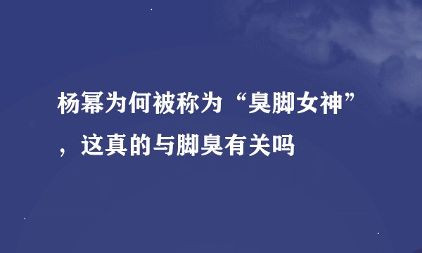 杨幂为何被称为“臭脚女神”，这真的与脚臭有关吗