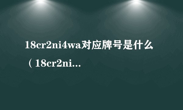 18cr2ni4wa对应牌号是什么（18cr2ni4wa是什么材质）
