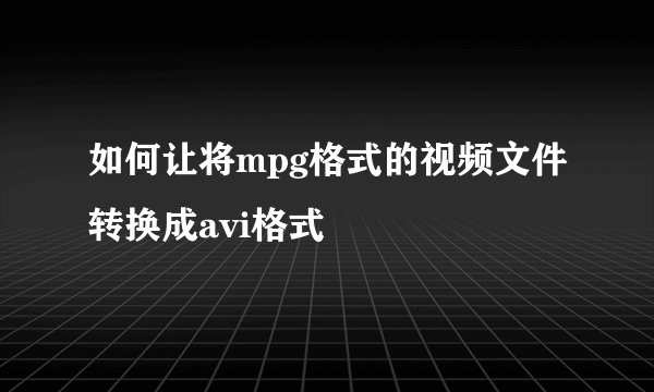 如何让将mpg格式的视频文件转换成avi格式