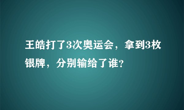 王皓打了3次奥运会，拿到3枚银牌，分别输给了谁？
