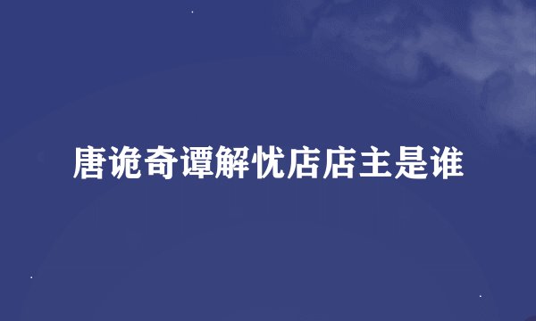 唐诡奇谭解忧店店主是谁