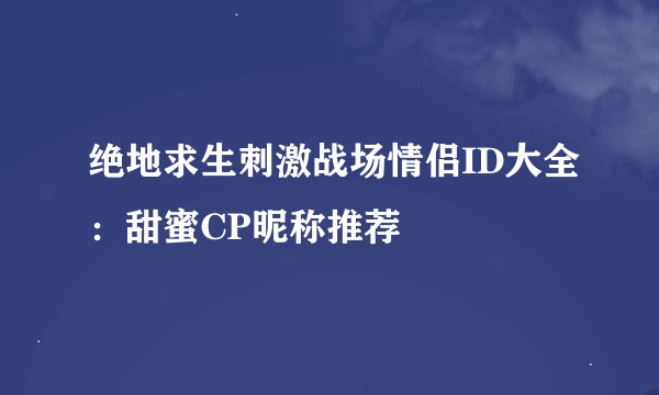 绝地求生刺激战场情侣ID大全：甜蜜CP昵称推荐