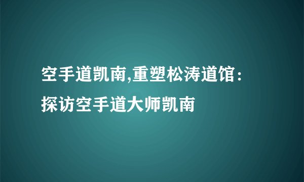 空手道凯南,重塑松涛道馆：探访空手道大师凯南