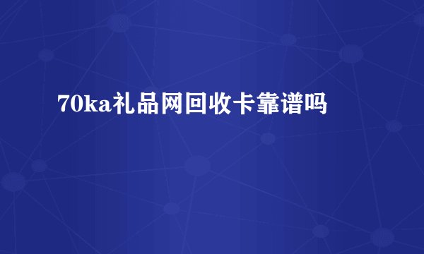 70ka礼品网回收卡靠谱吗