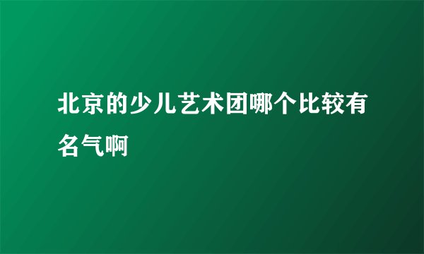 北京的少儿艺术团哪个比较有名气啊