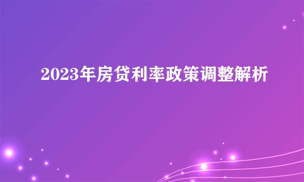 2023年房贷利率政策调整解析