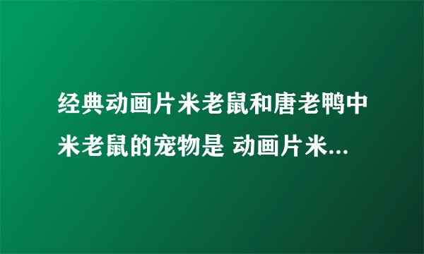 经典动画片米老鼠和唐老鸭中米老鼠的宠物是 动画片米老鼠和唐老鸭中米老鼠的宠物介绍