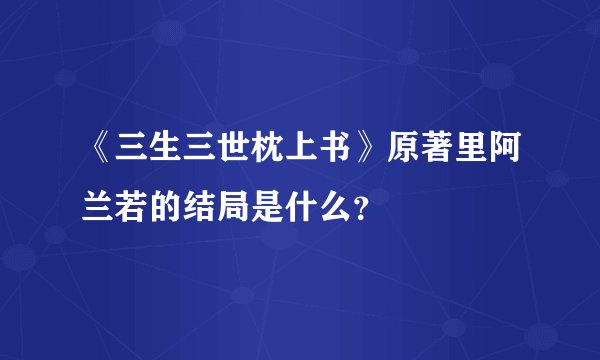 《三生三世枕上书》原著里阿兰若的结局是什么？