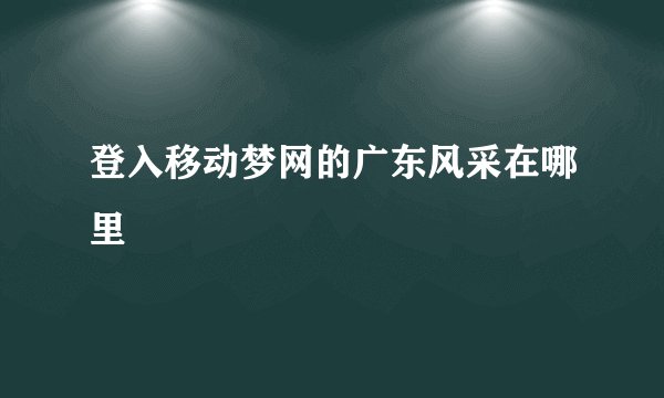 登入移动梦网的广东风采在哪里
