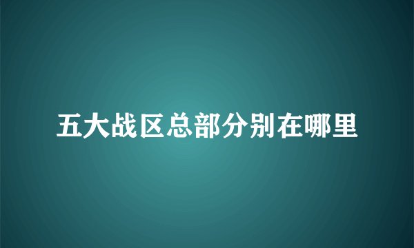 五大战区总部分别在哪里