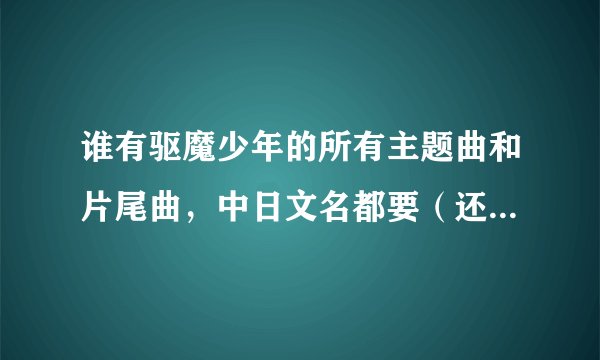 谁有驱魔少年的所有主题曲和片尾曲，中日文名都要（还有亚连弹钢琴的那一首）。