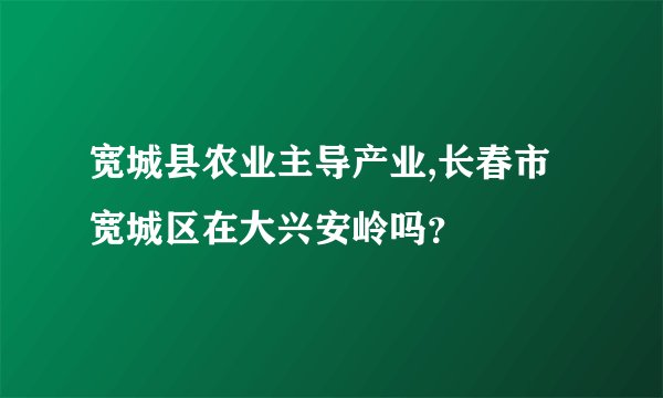 宽城县农业主导产业,长春市宽城区在大兴安岭吗？