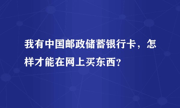 我有中国邮政储蓄银行卡，怎样才能在网上买东西？