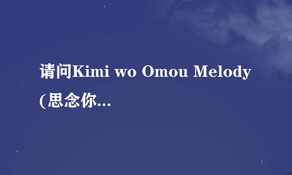 请问Kimi wo Omou Melody(思念你的旋律)原作是哪位大神？ 跪求答案！加财富！