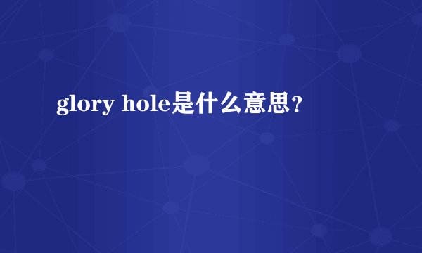 glory hole是什么意思？