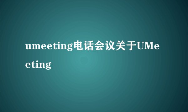 umeeting电话会议关于UMeeting