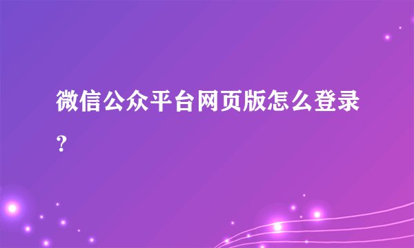 微信公众平台网页版怎么登录？