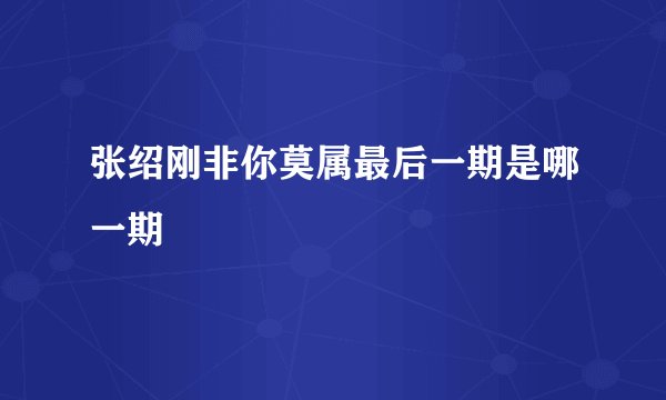 张绍刚非你莫属最后一期是哪一期