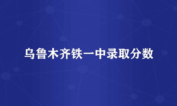 乌鲁木齐铁一中录取分数