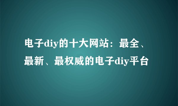 电子diy的十大网站：最全、最新、最权威的电子diy平台