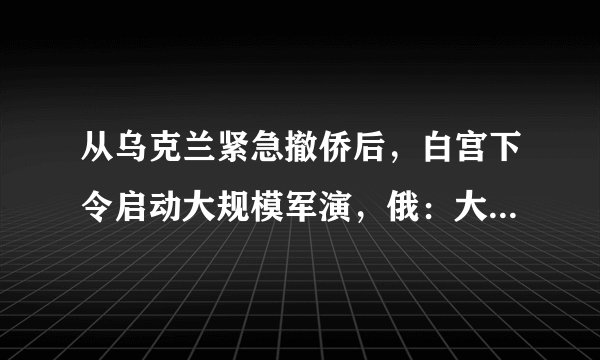 从乌克兰紧急撤侨后，白宫下令启动大规模军演，俄：大战迫在眉睫